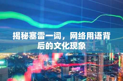 揭秘塞雷一词，网络用语背后的文化现象