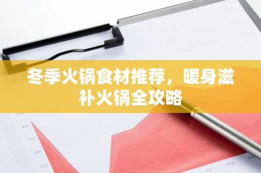 冬季火锅食材推荐，暖身滋补火锅全攻略