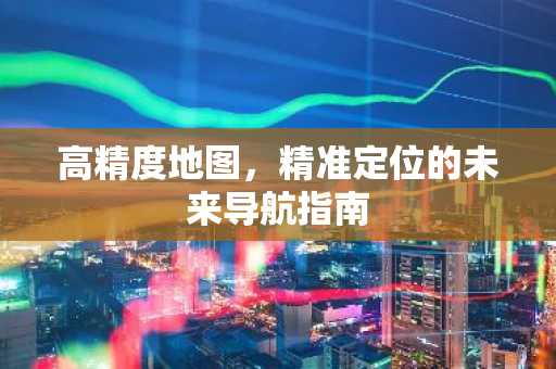 高精度地图，精准定位的未来导航指南
