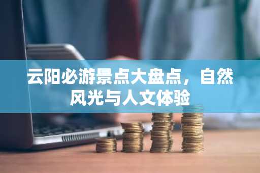 云阳必游景点大盘点，自然风光与人文体验