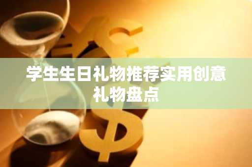 学生生日礼物推荐实用创意礼物盘点