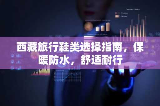 西藏旅行鞋类选择指南，保暖防水，舒适耐行