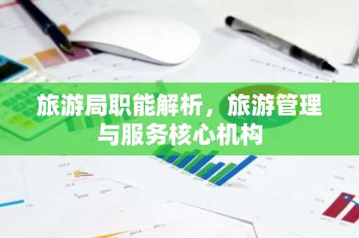 旅游局职能解析，旅游管理与服务核心机构