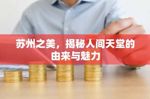 苏州之美，揭秘人间天堂的由来与魅力