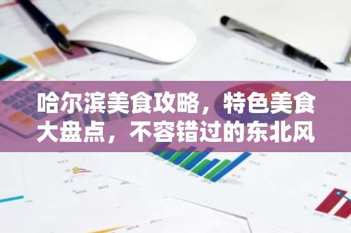 哈尔滨美食攻略，特色美食大盘点，不容错过的东北风味