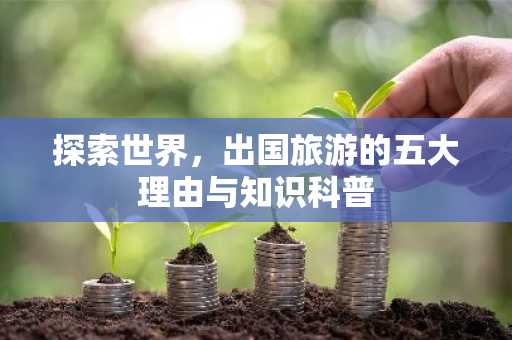 探索世界，出国旅游的五大理由与知识科普