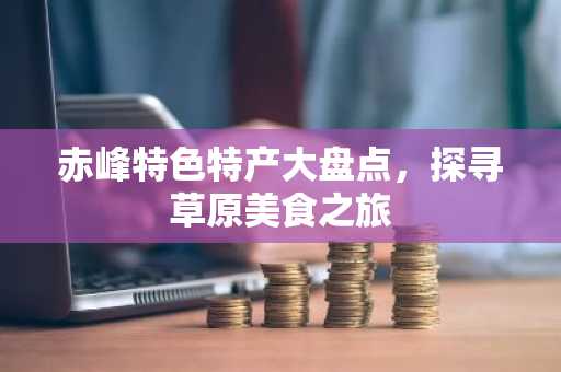 赤峰特色特产大盘点，探寻草原美食之旅