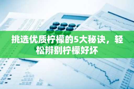 挑选优质柠檬的5大秘诀，轻松辨别柠檬好坏