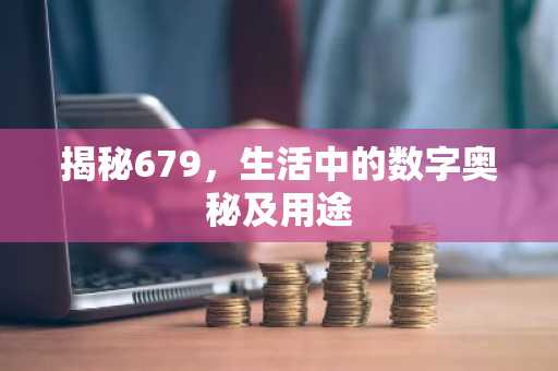 揭秘679，生活中的数字奥秘及用途
