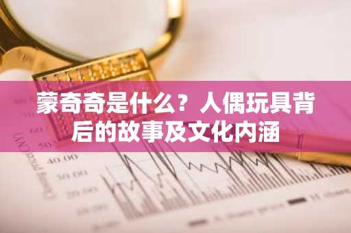 蒙奇奇是什么？人偶玩具背后的故事及文化内涵