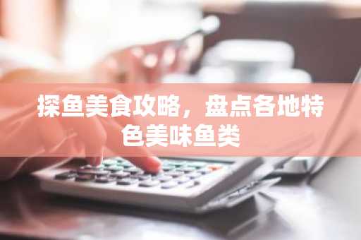 探鱼美食攻略，盘点各地特色美味鱼类