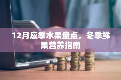 12月应季水果盘点，冬季鲜果营养指南