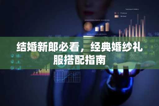 结婚新郎必看，经典婚纱礼服搭配指南