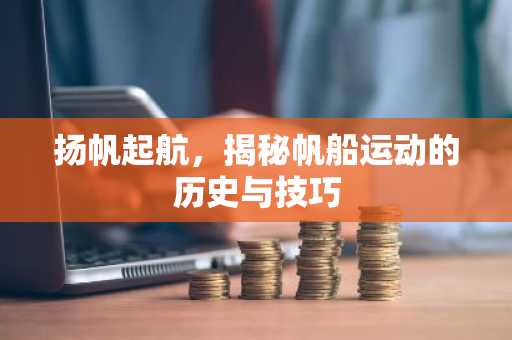扬帆起航，揭秘帆船运动的历史与技巧