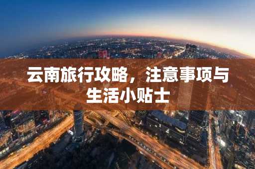 云南旅行攻略，注意事项与生活小贴士