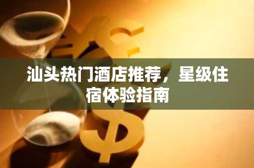 汕头热门酒店推荐，星级住宿体验指南