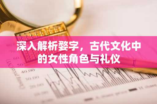 深入解析婺字，古代文化中的女性角色与礼仪