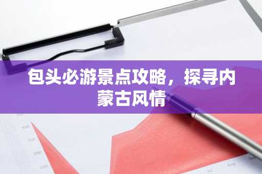 包头必游景点攻略，探寻内蒙古风情