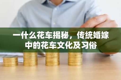 一什么花车揭秘，传统婚嫁中的花车文化及习俗