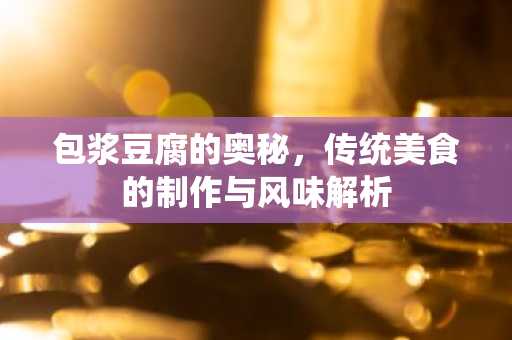 包浆豆腐的奥秘，传统美食的制作与风味解析