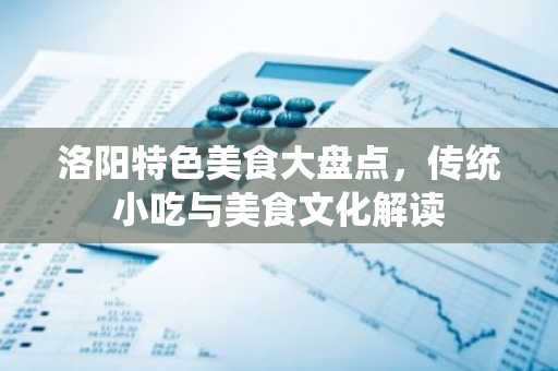 洛阳特色美食大盘点，传统小吃与美食文化解读