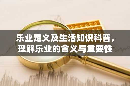 乐业定义及生活知识科普，理解乐业的含义与重要性