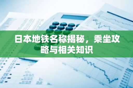 日本地铁名称揭秘，乘坐攻略与相关知识