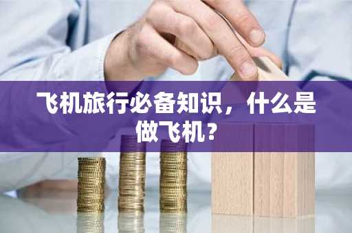 飞机旅行必备知识，什么是做飞机？