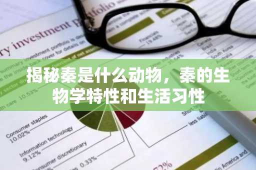 揭秘秦是什么动物，秦的生物学特性和生活习性
