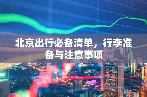 北京出行必备清单，行李准备与注意事项