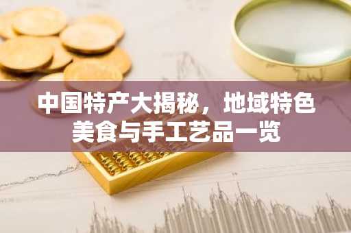 中国特产大揭秘，地域特色美食与手工艺品一览