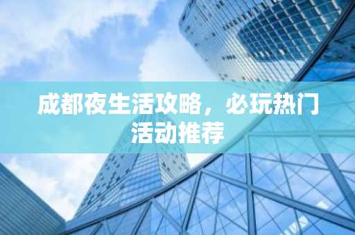 成都夜生活攻略，必玩热门活动推荐