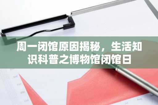 周一闭馆原因揭秘，生活知识科普之博物馆闭馆日