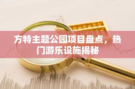方特主题公园项目盘点，热门游乐设施揭秘