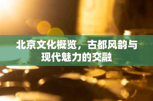 北京文化概览，古都风韵与现代魅力的交融