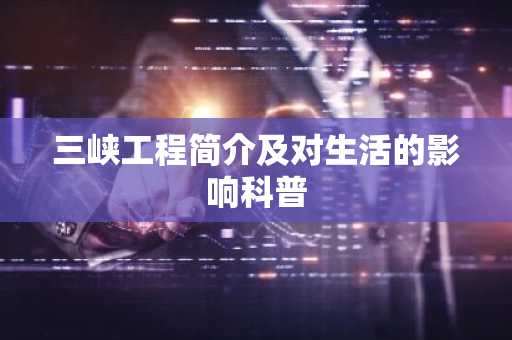 三峡工程简介及对生活的影响科普