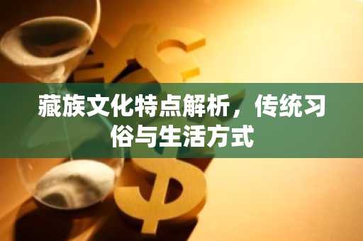 藏族文化特点解析，传统习俗与生活方式