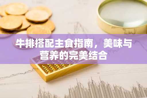 牛排搭配主食指南，美味与营养的完美结合