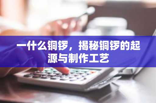 一什么铜锣，揭秘铜锣的起源与制作工艺