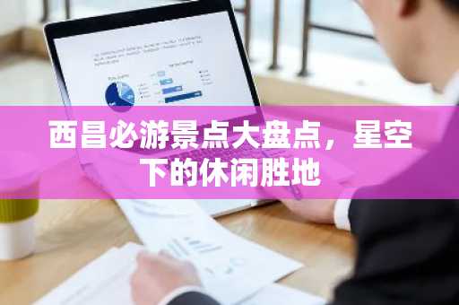 西昌必游景点大盘点，星空下的休闲胜地