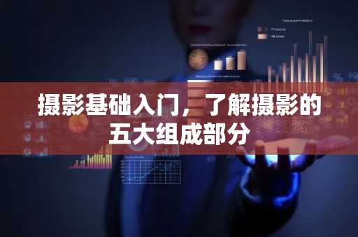 摄影基础入门，了解摄影的五大组成部分