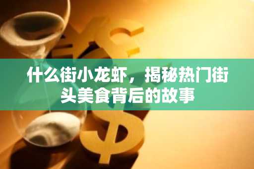 什么街小龙虾，揭秘热门街头美食背后的故事