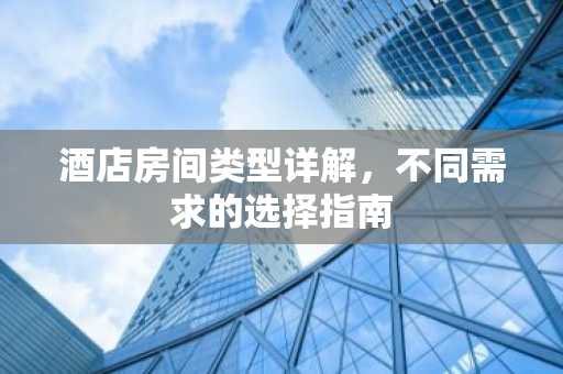 酒店房间类型详解，不同需求的选择指南