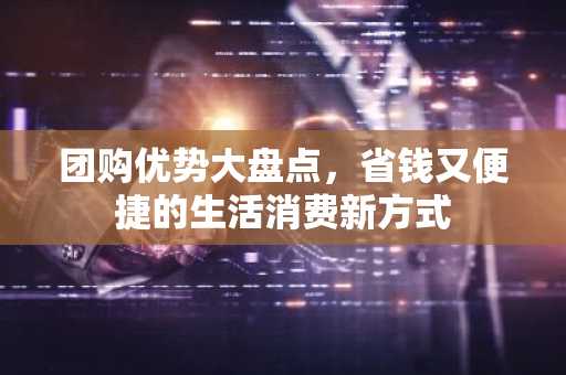 团购优势大盘点，省钱又便捷的生活消费新方式