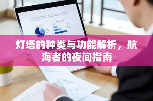 灯塔的种类与功能解析，航海者的夜间指南