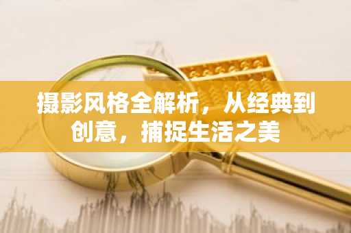 摄影风格全解析，从经典到创意，捕捉生活之美