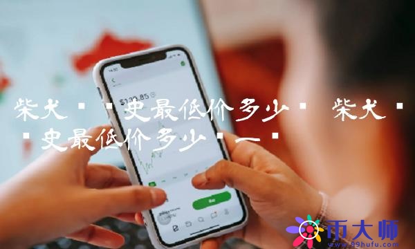 柴犬币历史最低价多少钱一张