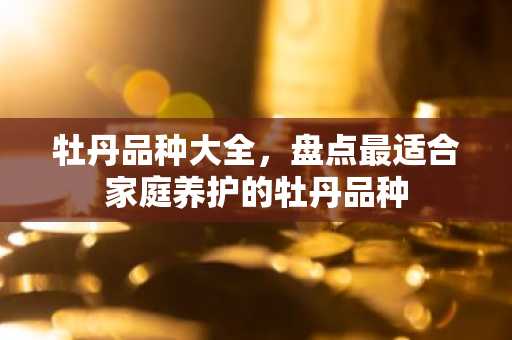 牡丹品种大全，盘点最适合家庭养护的牡丹品种