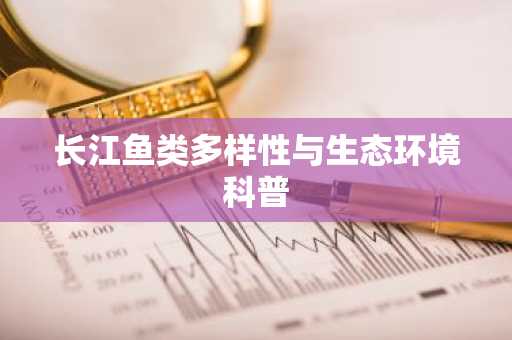 长江鱼类多样性与生态环境科普