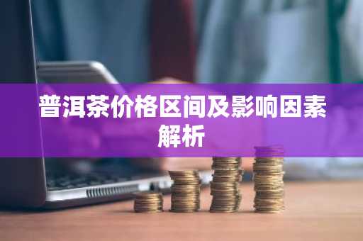 普洱茶价格区间及影响因素解析